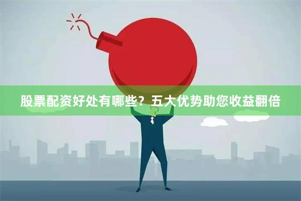 股票配资好处有哪些？五大优势助您收益翻倍
