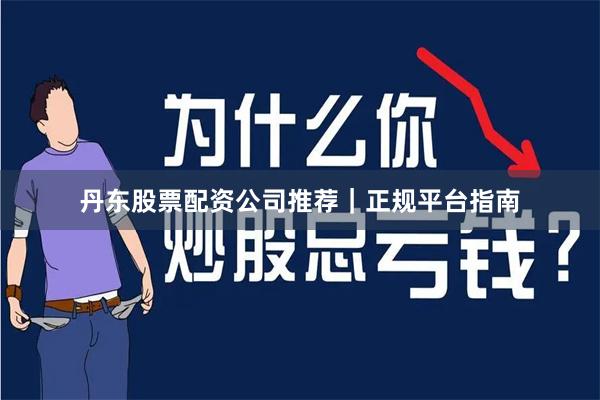 丹东股票配资公司推荐｜正规平台指南