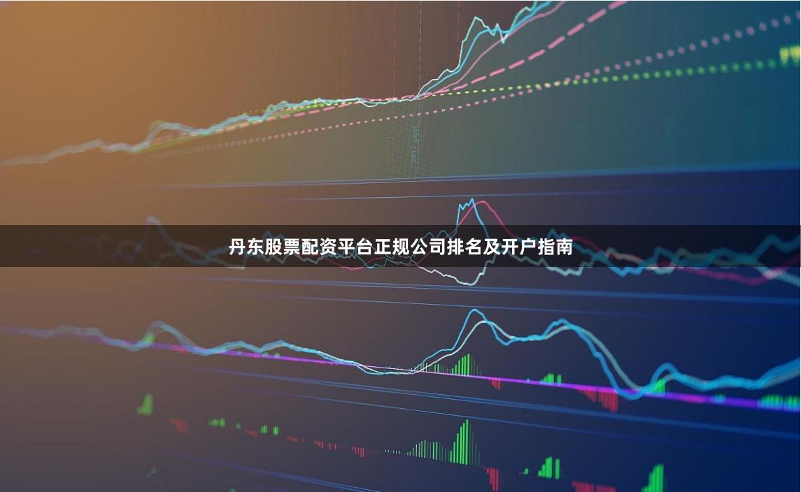 丹东股票配资平台正规公司排名及开户指南